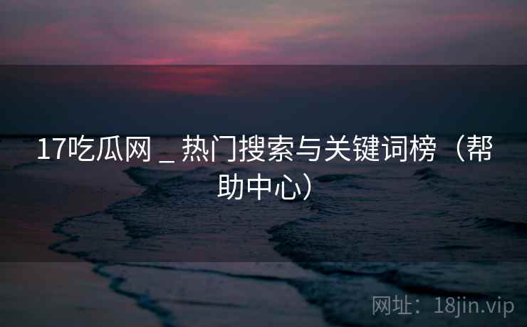 17吃瓜网 _ 热门搜索与关键词榜（帮助中心）