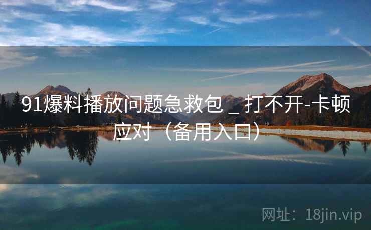 91爆料播放问题急救包 _ 打不开-卡顿应对(备用入口)