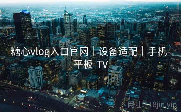 糖心vlog入口官网|设备适配|手机-平板-TV