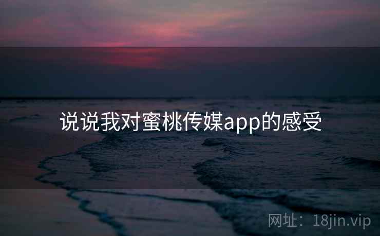 说说我对蜜桃传媒app的感受