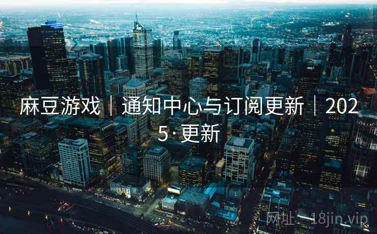 麻豆游戏｜通知中心与订阅更新｜2025·更新